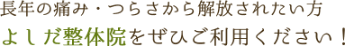 長年の痛み・つらさから解放されたい方、よしだ整体院をぜひご利用ください！